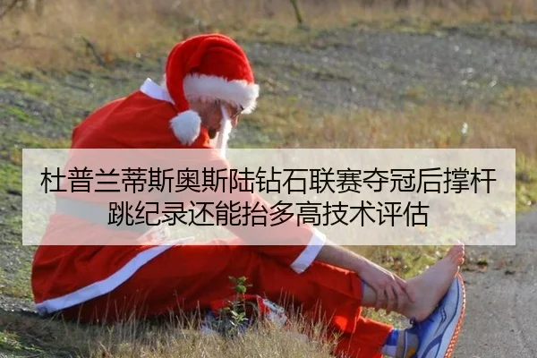 杜普兰蒂斯奥斯陆钻石联赛夺冠后撑杆跳纪录还能抬多高技术评估