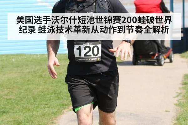 美国选手沃尔什短池世锦赛200蛙破世界纪录 蛙泳技术革新从动作到节奏全解析