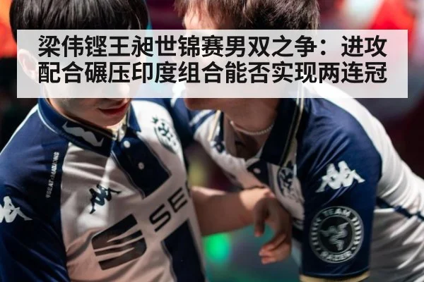 梁伟铿王昶世锦赛男双之争：进攻配合碾压印度组合能否实现两连冠