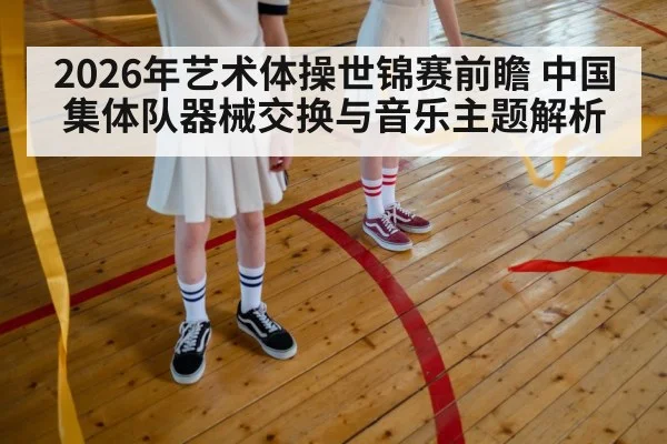 2026年艺术体操世锦赛前瞻 中国集体队器械交换与音乐主题解析