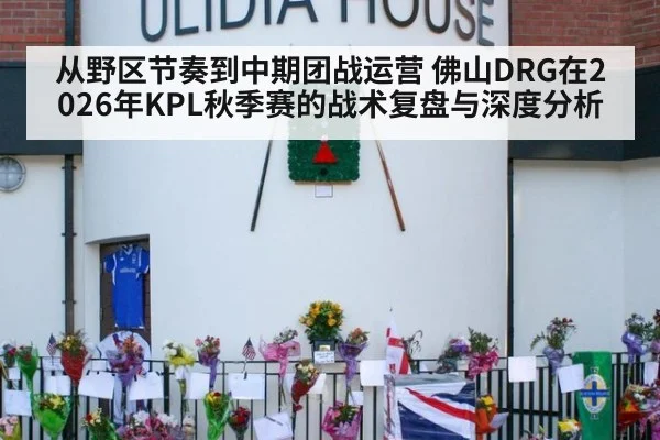 从野区节奏到中期团战运营 佛山DRG在2026年KPL秋季赛的战术复盘与深度分析