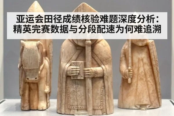 亚运会田径成绩核验难题深度分析：精英完赛数据与分段配速为何难追溯