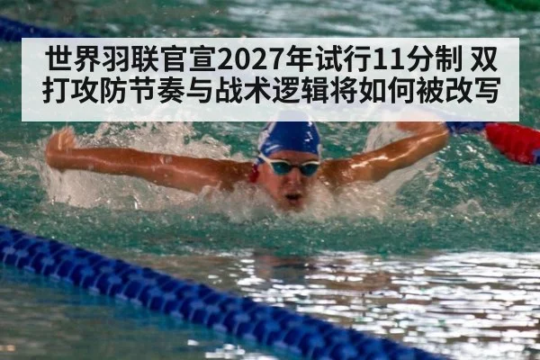 世界羽联官宣2027年试行11分制 双打攻防节奏与战术逻辑将如何被改写