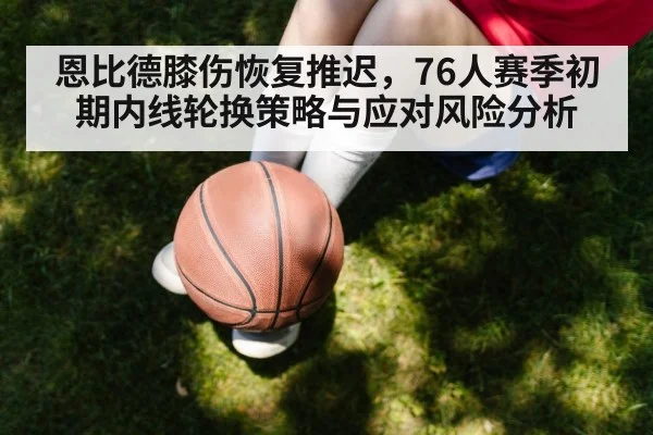 恩比德膝伤恢复推迟，76人赛季初期内线轮换策略与应对风险分析