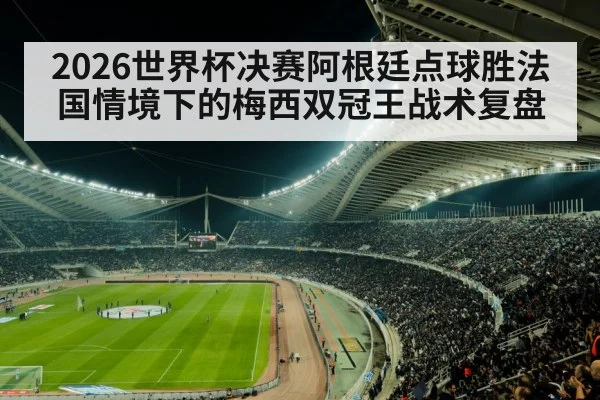 2026世界杯决赛阿根廷点球胜法国情境下的梅西双冠王战术复盘