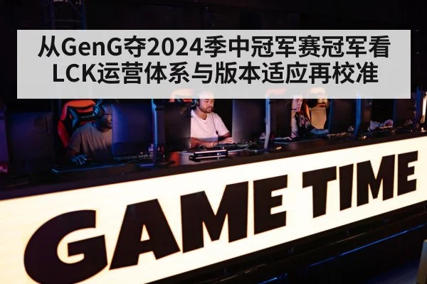 从GenG夺2024季中冠军赛冠军看LCK运营体系与版本适应再校准