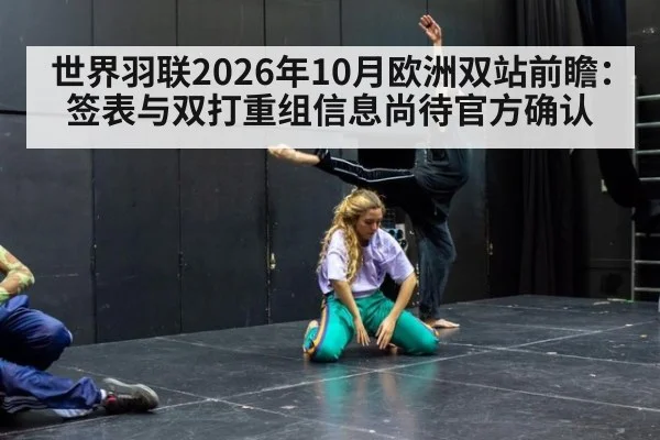 世界羽联2026年10月欧洲双站前瞻:签表与双打重组信息尚待官方确认