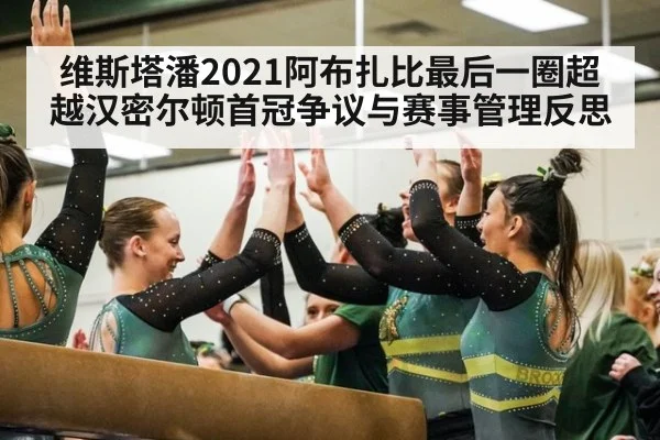 维斯塔潘2021阿布扎比最后一圈超越汉密尔顿首冠争议与赛事管理反思
